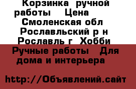 Корзинка (ручной работы) › Цена ­ 250 - Смоленская обл., Рославльский р-н, Рославль г. Хобби. Ручные работы » Для дома и интерьера   